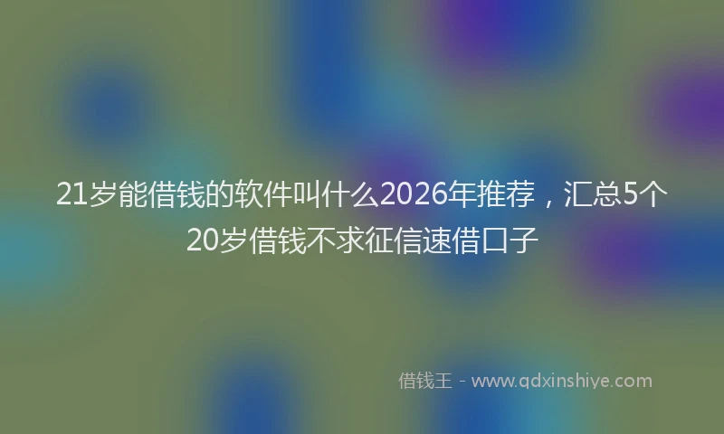 21岁能借钱的软件叫什么2026年推荐,汇总5个20岁借钱不求征信速借口子