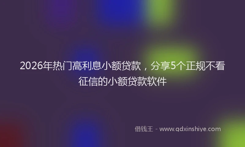 2026年热门高利息小额贷款，分享5个正规不看征信的小额贷款软件