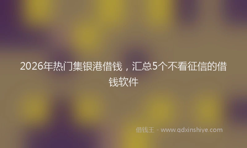 2026年热门集银港借钱，汇总5个不看征信的借钱软件