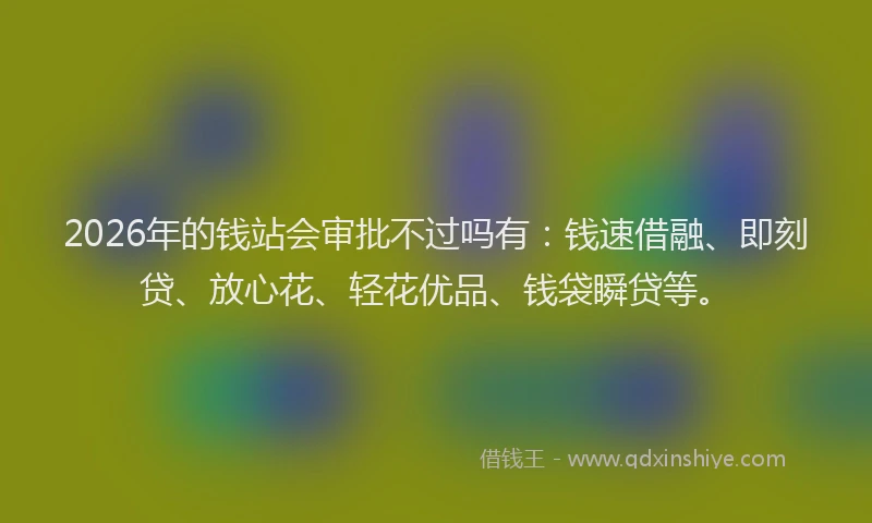 2026年的钱站会审批不过吗有：钱速借融、即刻贷、放心花、轻花优品、钱袋瞬贷等。
