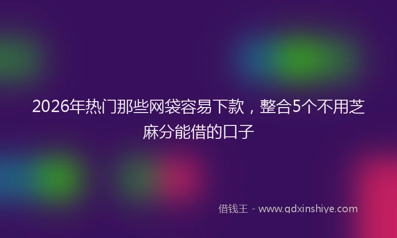 2026年热门那些网袋容易下款，整合5个不用芝麻分能借的口子