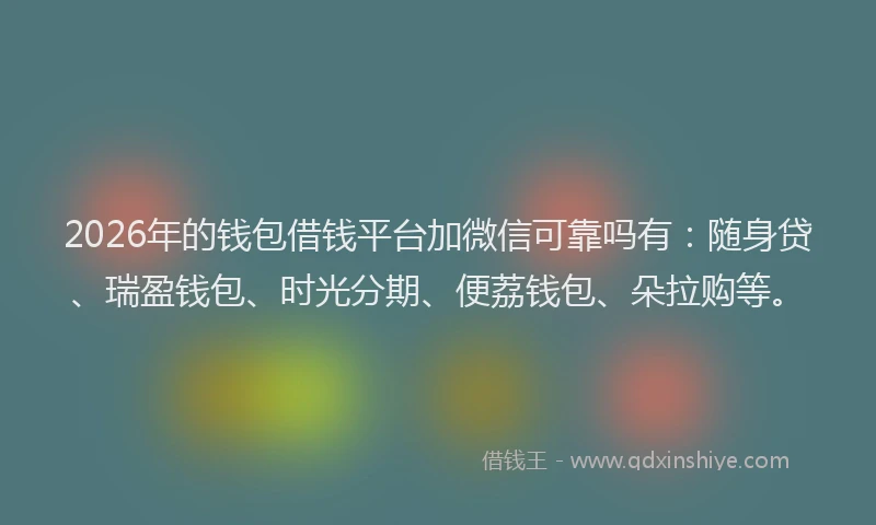 2026年的钱包借钱平台加微信可靠吗有:随身贷、瑞盈钱包、时光分期、便荔钱包、朵拉购等。