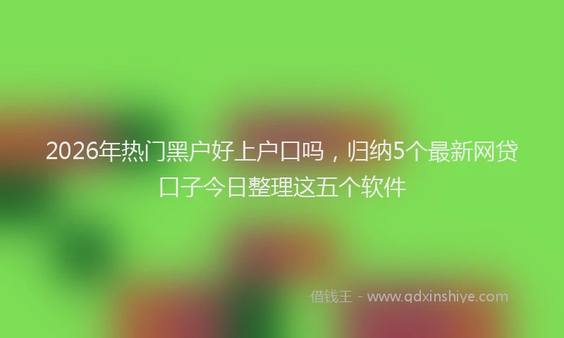 2026年热门黑户好上户口吗，归纳5个最新网贷口子今日整理这五个软件