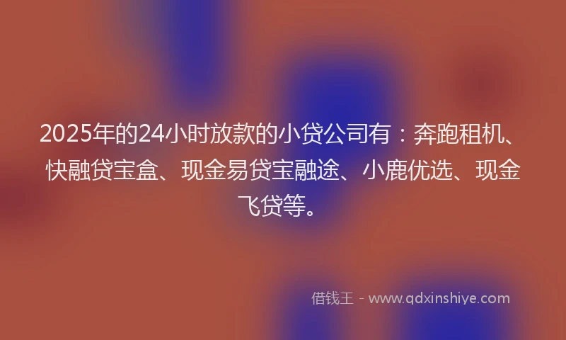2025年的24小时放款的小贷公司有:奔跑租机、快融贷宝盒、现金易贷宝融途、小鹿优选、现金飞贷等。