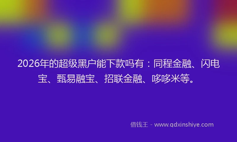 2026年的超级黑户能下款吗有：同程金融、闪电宝、甄易融宝、招联金融、哆哆米等。