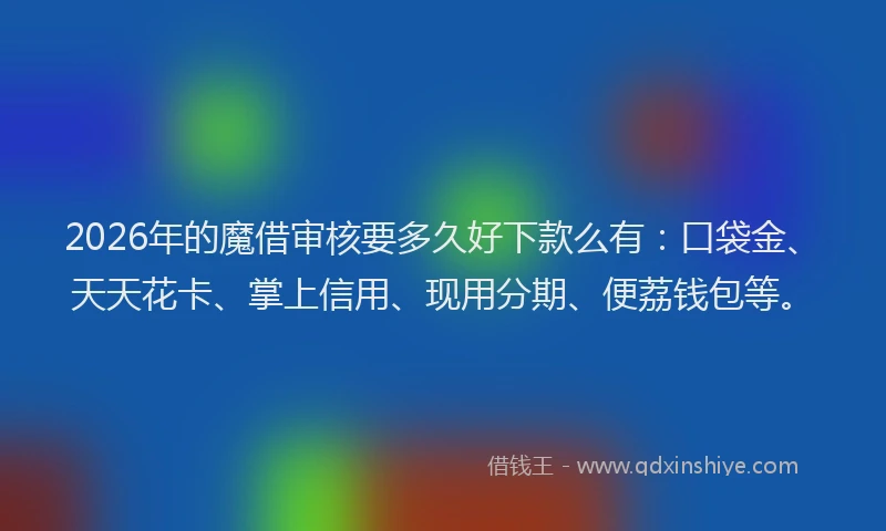 2026年的魔借审核要多久好下款么有：口袋金、天天花卡、掌上信用、现用分期、便荔钱包等。