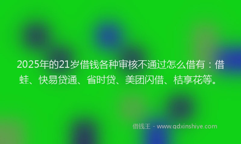 2025年的21岁借钱各种审核不通过怎么借有:借蛙、快易贷通、省时贷、美团闪借、桔享花等。