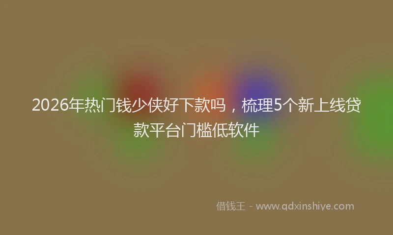 2026年热门钱少侠好下款吗，梳理5个新上线贷款平台门槛低软件