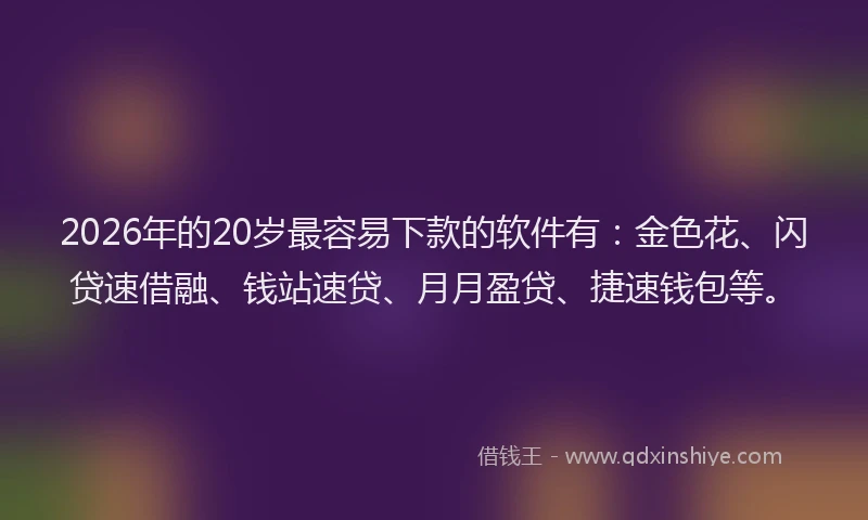 2026年的20岁最容易下款的软件有：金色花、闪贷速借融、钱站速贷、月月盈贷、捷速钱包等。