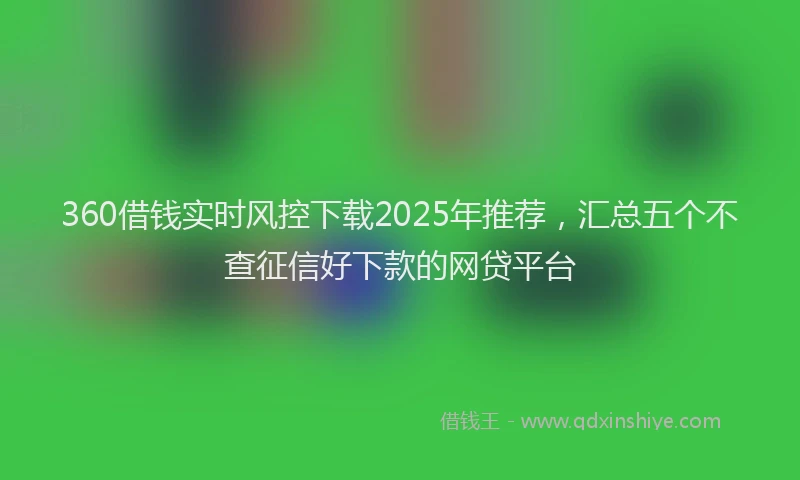 360借钱实时风控下载2025年推荐，汇总五个不查征信好下款的网贷平台