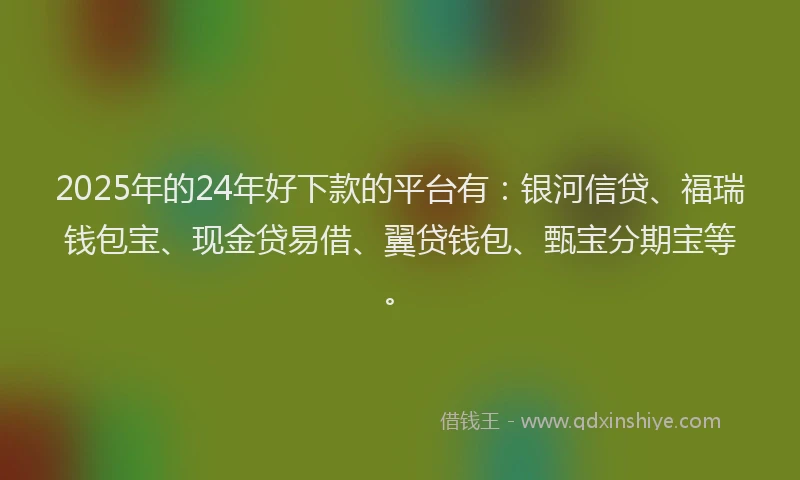 2025年的24年好下款的平台有：银河信贷、福瑞钱包宝、现金贷易借、翼贷钱包、甄宝分期宝等。