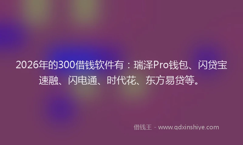 2026年的300借钱软件有：瑞泽Pro钱包、闪贷宝速融、闪电通、时代花、东方易贷等。