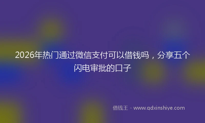 2026年热门通过微信支付可以借钱吗，分享五个闪电审批的口子