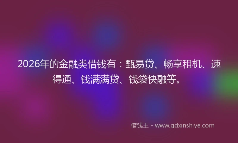 2026年的金融类借钱有：甄易贷、畅享租机、速得通、钱满满贷、钱袋快融等。