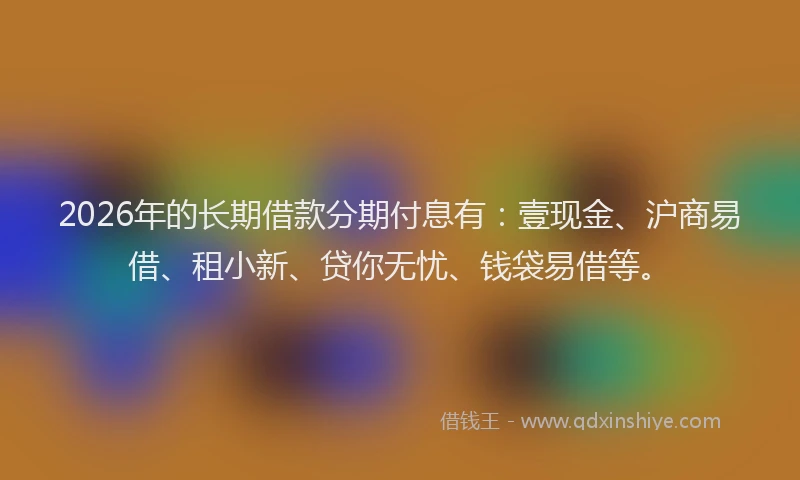 2026年的长期借款分期付息有：壹现金、沪商易借、租小新、贷你无忧、钱袋易借等。