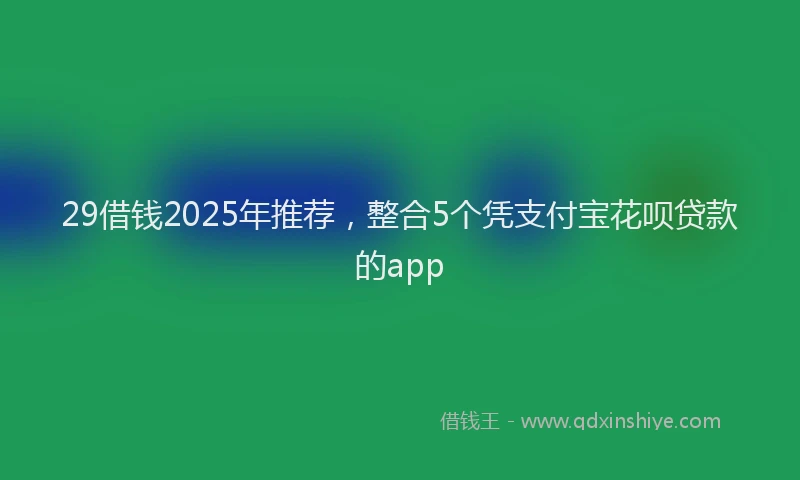 29借钱2025年推荐，整合5个凭支付宝花呗贷款的app