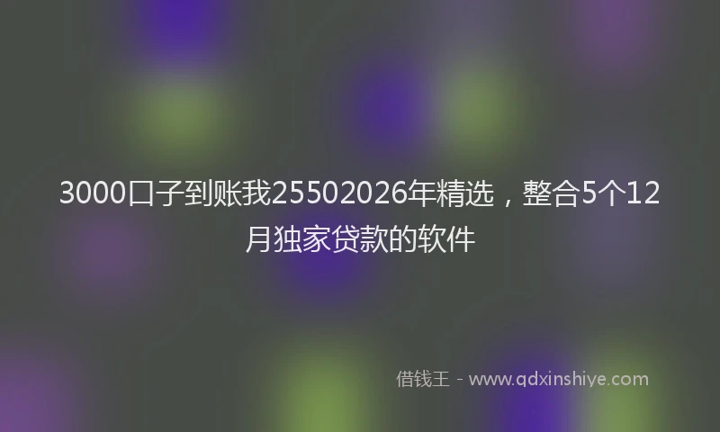 3000口子到账我25502026年精选，整合5个12月独家贷款的软件