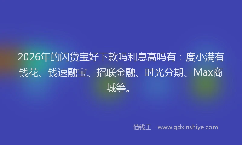 2026年的闪贷宝好下款吗利息高吗有：度小满有钱花、钱速融宝、招联金融、时光分期、Max商城等。