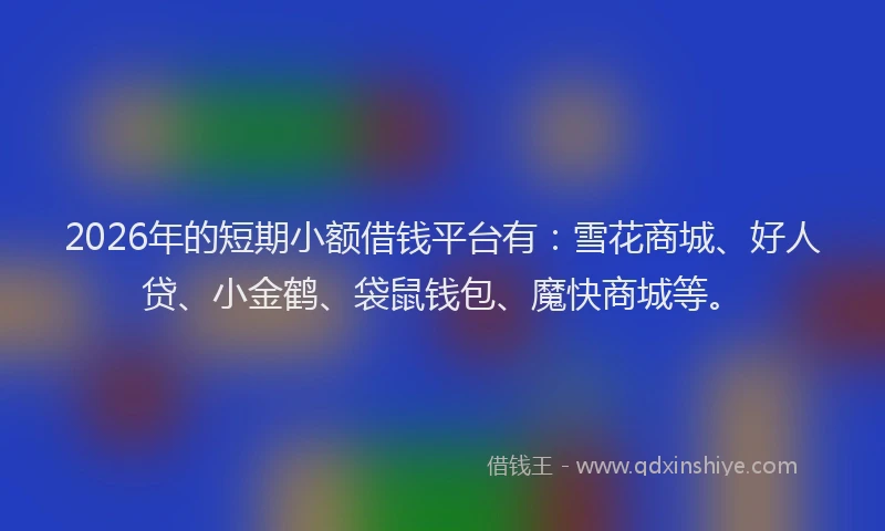 2026年的短期小额借钱平台有:雪花商城、好人贷、小金鹤、袋鼠钱包、魔快商城等。
