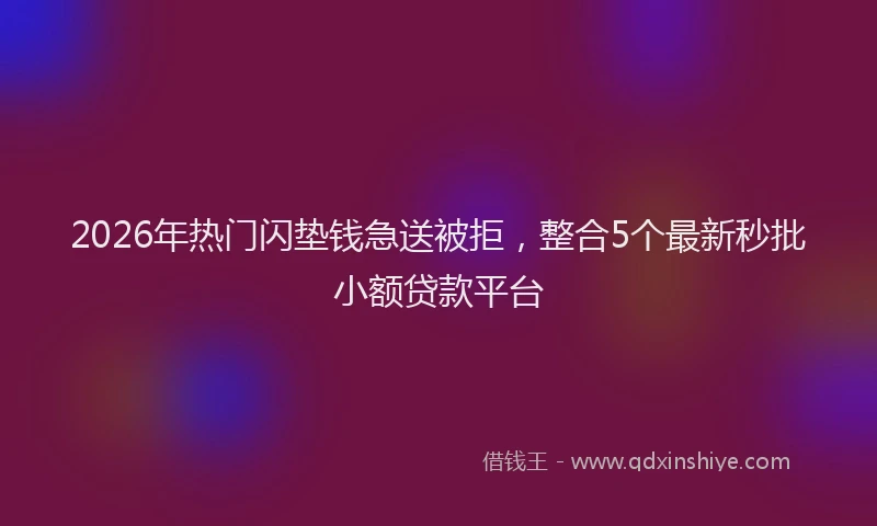 2026年热门闪垫钱急送被拒，整合5个最新秒批小额贷款平台