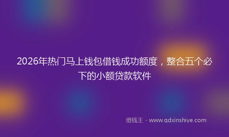 2026年热门马上钱包借钱成功额度，整合五个必下的小额贷款软件