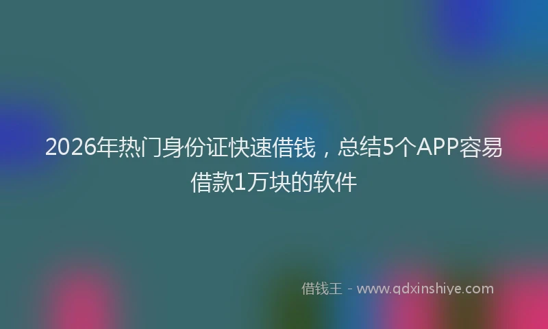 2026年热门身份证快速借钱，总结5个APP容易借款1万块的软件