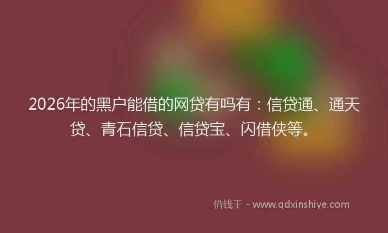 2026年的黑户能借的网贷有吗有：信贷通、通天贷、青石信贷、信贷宝、闪借侠等。