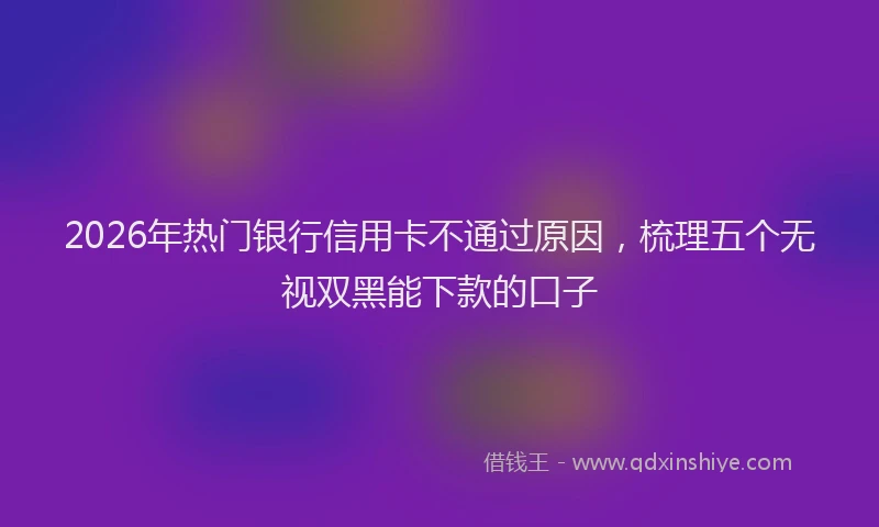 2026年热门银行信用卡不通过原因，梳理五个无视双黑能下款的口子