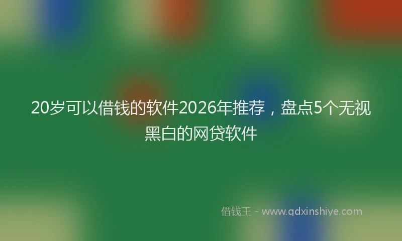 20岁可以借钱的软件2026年推荐，盘点5个无视黑白的网贷软件