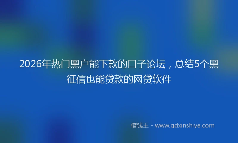 2026年热门黑户能下款的口子论坛，总结5个黑征信也能贷款的网贷软件