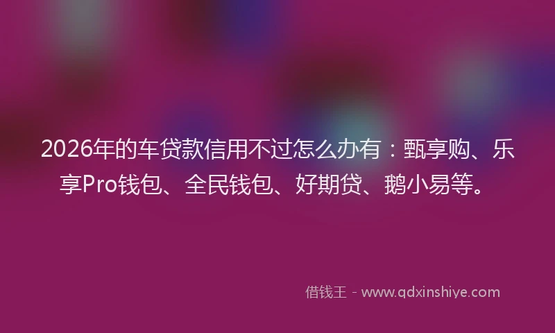2026年的车贷款信用不过怎么办有：甄享购、乐享Pro钱包、全民钱包、好期贷、鹅小易等。