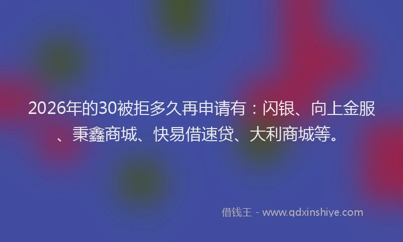 2026年的30被拒多久再申请有：闪银、向上金服、秉鑫商城、快易借速贷、大利商城等。