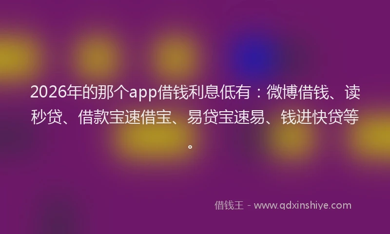 2026年的那个app借钱利息低有：微博借钱、读秒贷、借款宝速借宝、易贷宝速易、钱进快贷等。