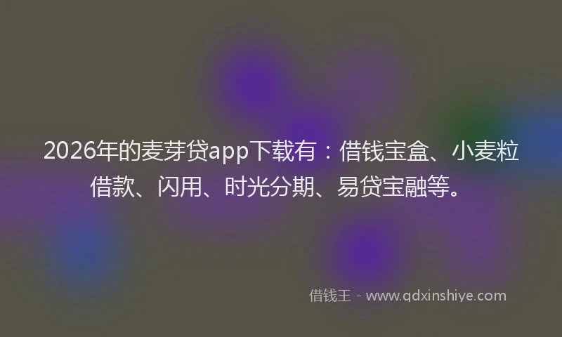 2026年的麦芽贷app下载有:借钱宝盒、小麦粒借款、闪用、时光分期、易贷宝融等。