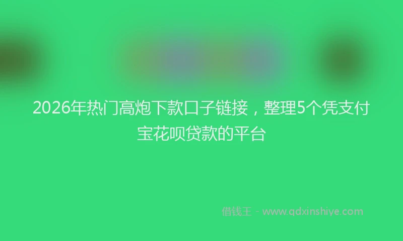 2026年热门高炮下款口子链接，整理5个凭支付宝花呗贷款的平台