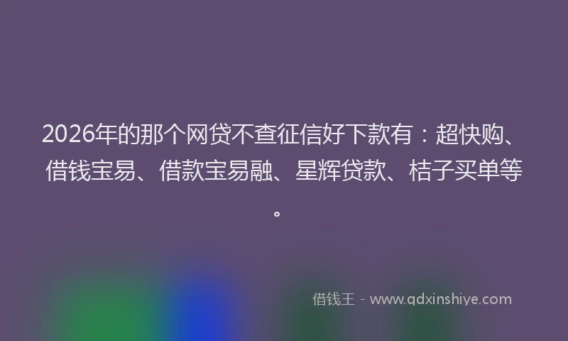 2026年的那个网贷不查征信好下款有:超快购、借钱宝易、借款宝易融、星辉贷款、桔子买单等。