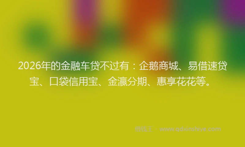 2026年的金融车贷不过有：企鹅商城、易借速贷宝、口袋信用宝、金瀛分期、惠享花花等。