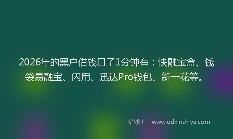 2026年的黑户借钱口子1分钟有：快融宝盒、钱袋易融宝、闪用、迅达Pro钱包、新一花等。