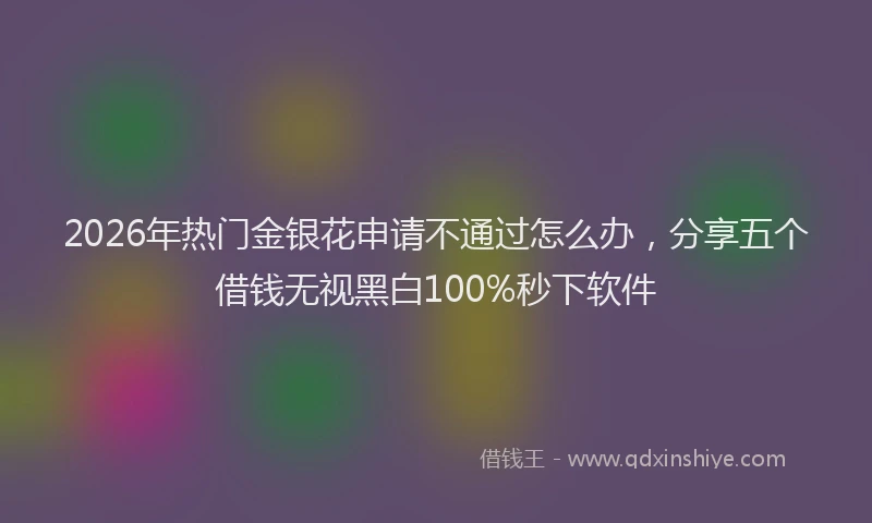 2026年热门金银花申请不通过怎么办，分享五个借钱无视黑白100%秒下软件