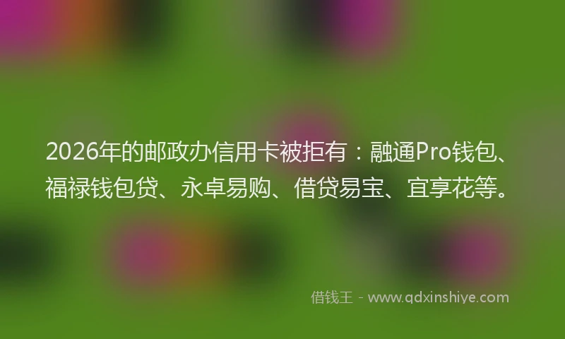 2026年的邮政办信用卡被拒有:融通Pro钱包、福禄钱包贷、永卓易购、借贷易宝、宜享花等。