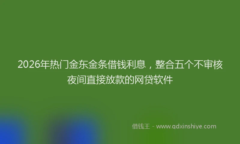 2026年热门金东金条借钱利息，整合五个不审核夜间直接放款的网贷软件