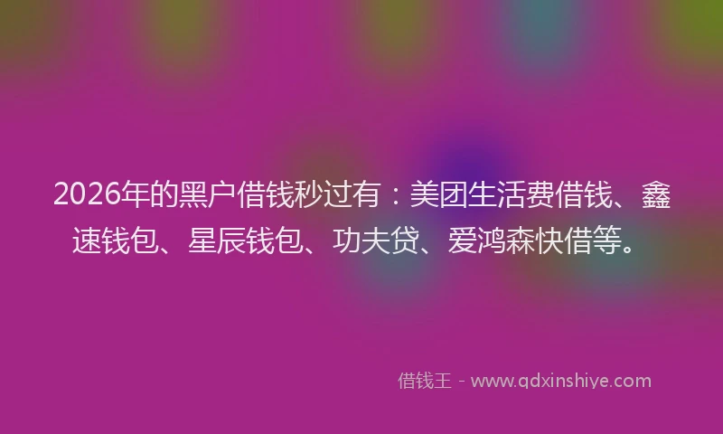 2026年的黑户借钱秒过有：美团生活费借钱、鑫速钱包、星辰钱包、功夫贷、爱鸿森快借等。