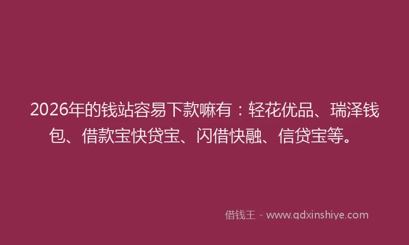 2026年的钱站容易下款嘛有：轻花优品、瑞泽钱包、借款宝快贷宝、闪借快融、信贷宝等。