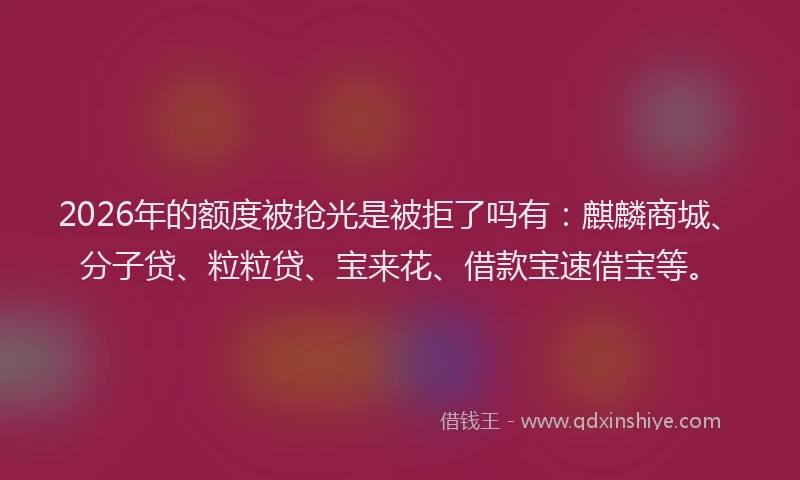 2026年的额度被抢光是被拒了吗有：麒麟商城、分子贷、粒粒贷、宝来花、借款宝速借宝等。