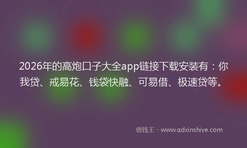2026年的高炮口子大全app链接下载安装有：你我贷、戒易花、钱袋快融、可易借、极速贷等。