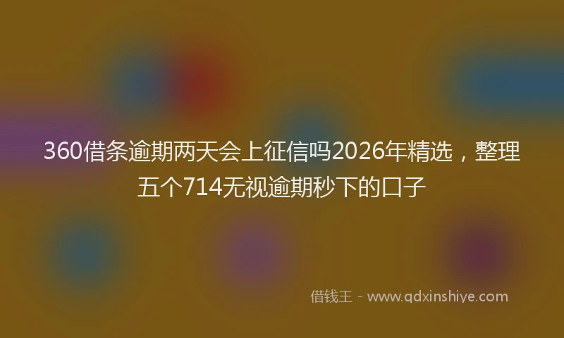 360借条逾期两天会上征信吗2026年精选，整理五个714无视逾期秒下的口子