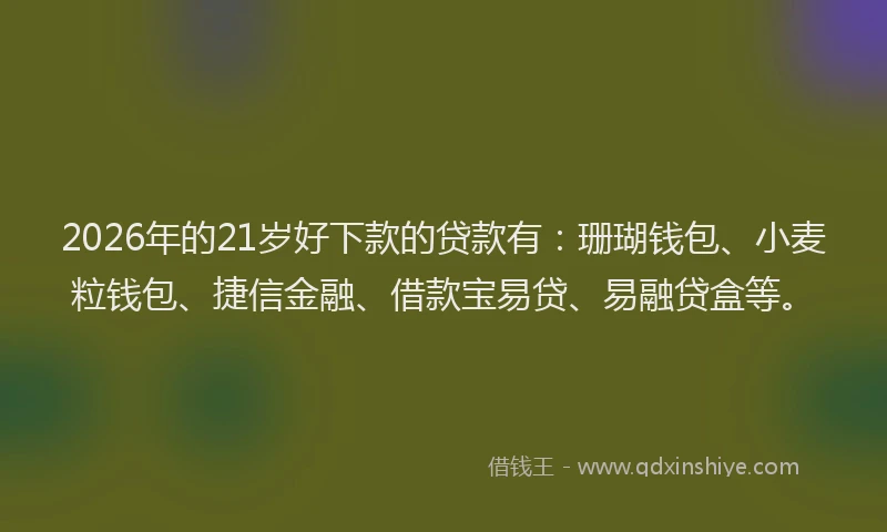 2026年的21岁好下款的贷款有：珊瑚钱包、小麦粒钱包、捷信金融、借款宝易贷、易融贷盒等。