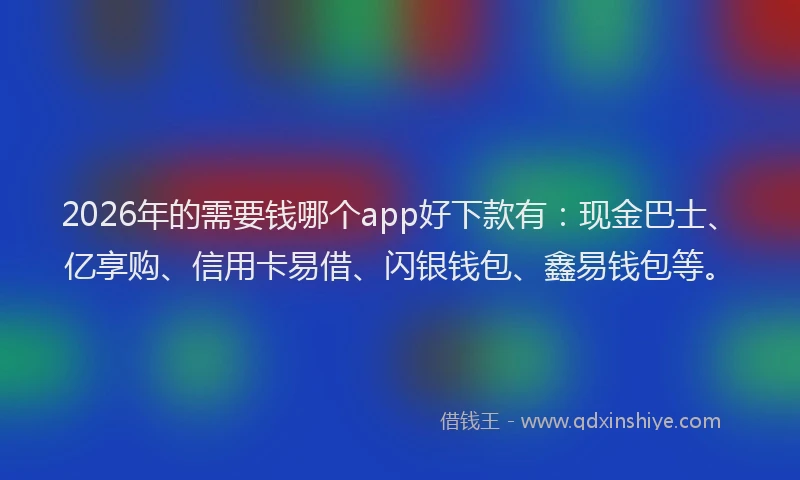 2026年的需要钱哪个app好下款有：现金巴士、亿享购、信用卡易借、闪银钱包、鑫易钱包等。