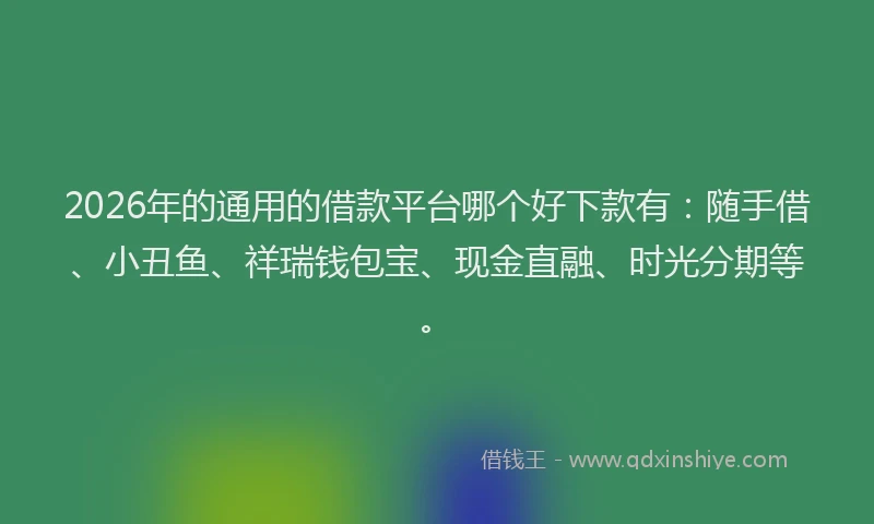 2026年的通用的借款平台哪个好下款有:随手借、小丑鱼、祥瑞钱包宝、现金直融、时光分期等。