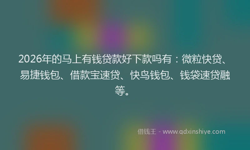 2026年的马上有钱贷款好下款吗有：微粒快贷、易捷钱包、借款宝速贷、快鸟钱包、钱袋速贷融等。